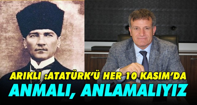 ARIKLI : ATATÜRK’Ü HER 10 KASIM’DA ANMALI, ANLAMALIYIZ