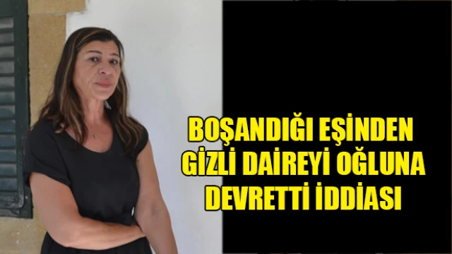 Boşandığı Eşinden Gizli Daireyi Oğluna Devretti İddiası