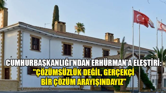 Cumhurbaşkanlığı'ndan Erhürman'a Eleştiri: ''Çözümsüzlük Değil, Gerçekçi Bir Çözüm Arayışındayız''