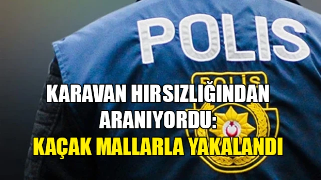 Karavan Hırsızlığından Aranıyordu: Kaçak Mallarla Yakalandı