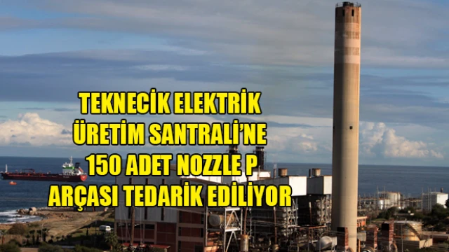 Teknecik Elektrik Üretim Santrali’ne 150 adet Nozzle parçası tedarik ediliyor