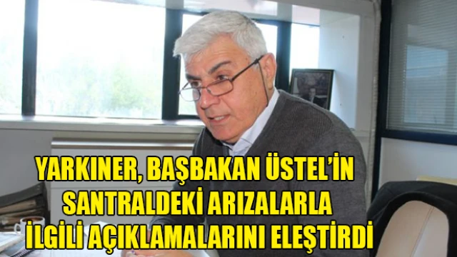 Yarkıner, Başbakan’ın santraldeki arızalarla ilgili açıklamalarını eleştirdi