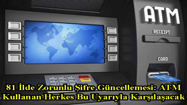 81 İlde Zorunlu Şifre Güncellemesi: ATM Kullanan Herkes Bu Uyarıyla Karşılaşacak