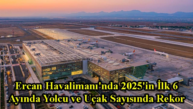 Ercan Havalimanı'nda 2025'in İlk 6 Ayında Yolcu ve Uçak Sayısında Rekor Artış