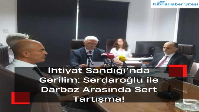 İhtiyat Sandığı’nda Gerilim: Serdaroğlu ile Darbaz Arasında Sert Tartışma!