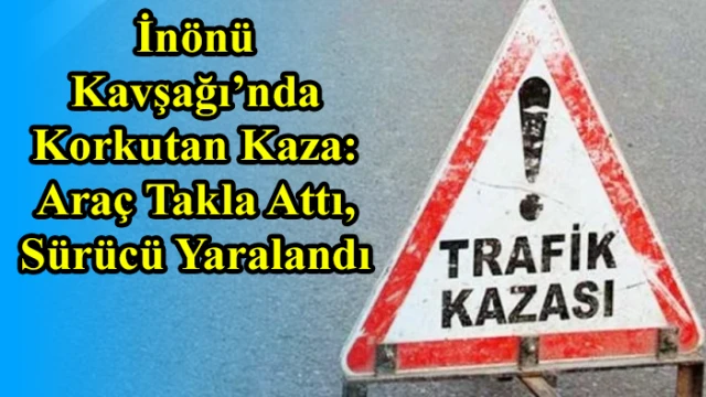 İnönü Kavşağı’nda Korkutan Kaza: Araç Takla Attı, Sürücü Yaralandı