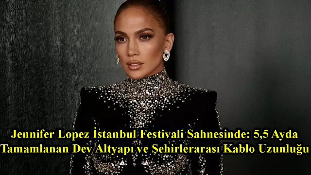 Jennifer Lopez İstanbul Festivali Sahnesinde: 5,5 Ayda Tamamlanan Dev Altyapı ve Şehirlerarası Kablo Uzunluğu