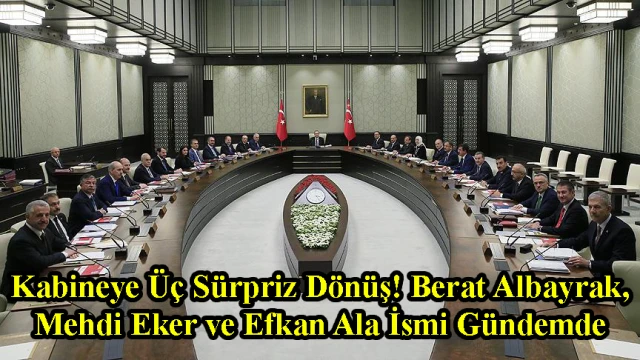 Kabineye Üç Sürpriz Dönüş! Berat Albayrak, Mehdi Eker ve Efkan Ala İsmi Gündemde