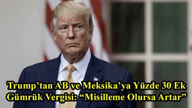 Trump’tan AB ve Meksika’ya Yüzde 30 Ek Gümrük Vergisi: “Misilleme Olursa Artar”