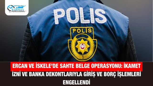 Ercan ve İskele’de Sahte Belge Operasyonu: İkamet İzni ve Banka Dekontlarıyla Giriş ve Borç İşlemleri Engellendi