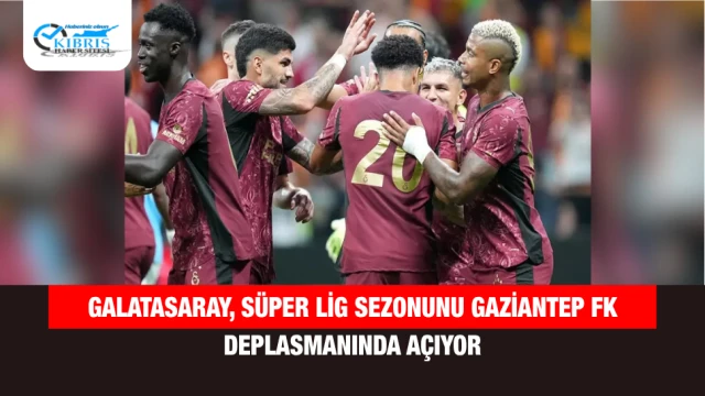 Galatasaray, Süper Lig Sezonunu Gaziantep FK Deplasmanında Açıyor