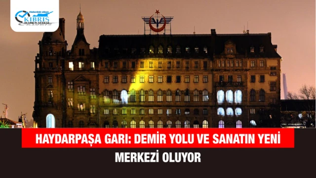 Haydarpaşa Garı: Demir Yolu ve Sanatın Yeni Merkezi Oluyor