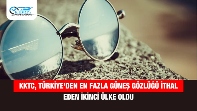 KKTC, Türkiye’den En Fazla Güneş Gözlüğü İthal Eden İkinci Ülke Oldu