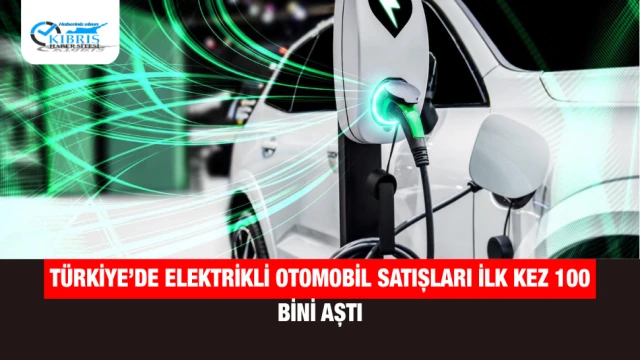 Türkiye’de Elektrikli Otomobil Satışları İlk Kez 100 Bini Aştı