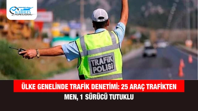 Ülke Genelinde Trafik Denetimi: 25 Araç Trafikten Men, 1 Sürücü Tutuklu