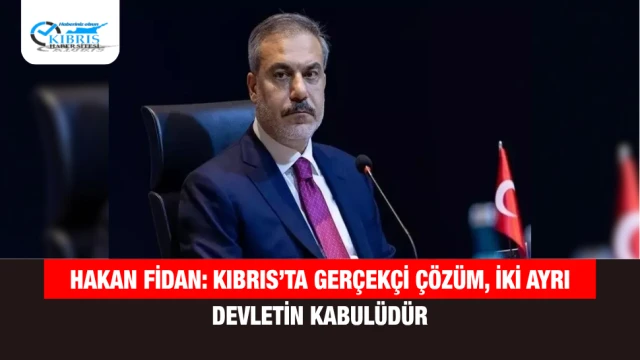 Hakan Fidan: Kıbrıs’ta Gerçekçi Çözüm, İki Ayrı Devletin Kabulüdür