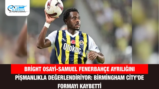 Bright Osayi-Samuel Fenerbahçe Ayrılığını Pişmanlıkla Değerlendiriyor: Birmingham City’de Formayı Kaybetti
