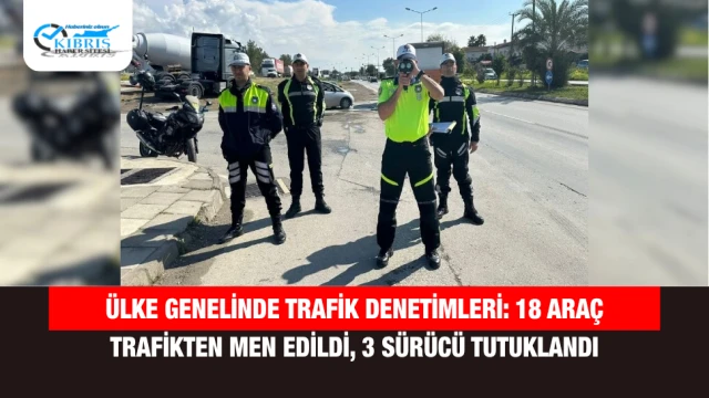 Ülke genelinde trafik denetimleri: 18 araç trafikten men edildi, 3 sürücü tutuklandı