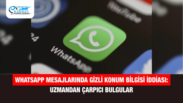 WhatsApp Mesajlarında Gizli Konum Bilgisi İddiası: Uzmandan Çarpıcı Bulgular