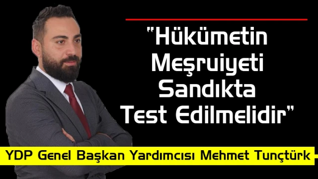 YDP Genel Başkan Yardımcısı Mehmet Tunçtürk:“Hükümetin Meşruiyeti Sandıkta Test Edilmelidir”