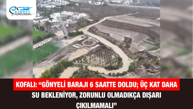 Kofalı: “Gönyeli Barajı 6 Saatte Doldu; Üç Kat Daha Su Bekleniyor, Zorunlu Olmadıkça Dışarı Çıkılmamalı”