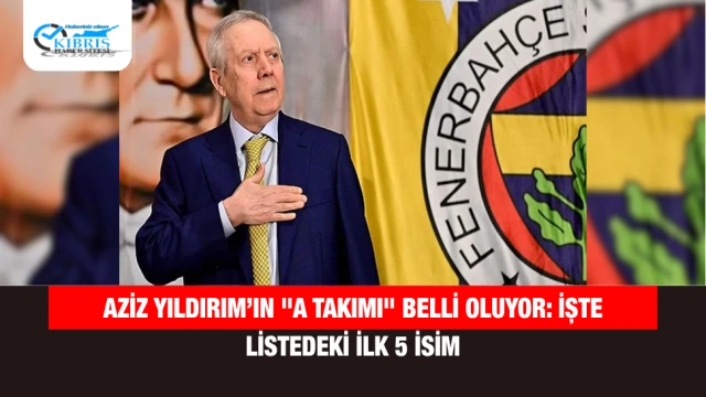 Aziz Yıldırım’ın "A Takımı" Belli Oluyor: İşte Listedeki İlk 5 İsim