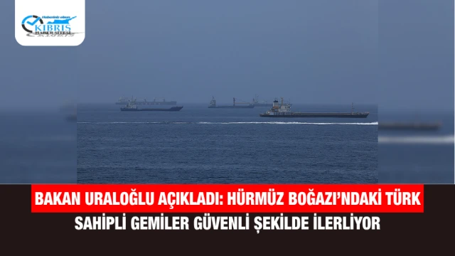 Bakan Uraloğlu açıkladı: Hürmüz Boğazı’ndaki Türk sahipli gemiler güvenli şekilde ilerliyor