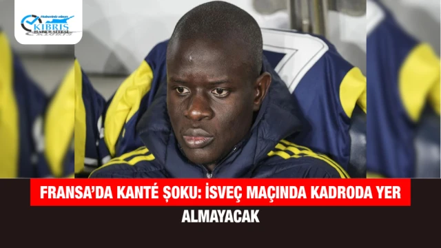 Fransa’da Kanté Şoku: İsveç Maçında Kadroda Yer Almayacak