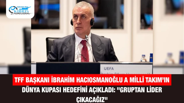 TFF Başkanı İbrahim Hacıosmanoğlu A Milli Takım’ın Dünya Kupası Hedefini Açıkladı: "Gruptan Lider Çıkacağız"