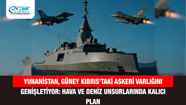 Yunanistan, Güney Kıbrıs’taki Askeri Varlığını Genişletiyor: Hava ve Deniz Unsurlarında Kalıcı Plan