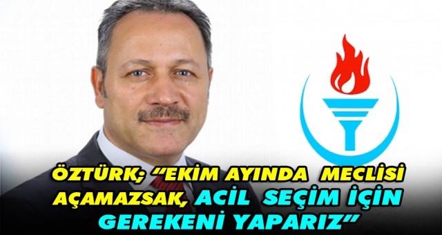 ÖZTÜRK; EKİM AYINDA MECLİSİ AÇAMAZSAK ACİL SEÇİM İÇİN GEREKENİ YAPARIZ