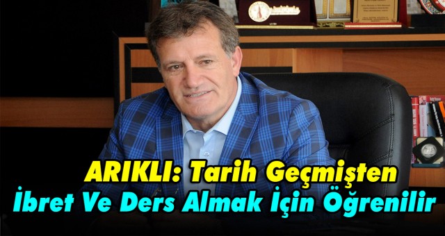 ARIKLI: Tarih Geçmişten İbret Ve Ders Almak İçin Öğrenilir