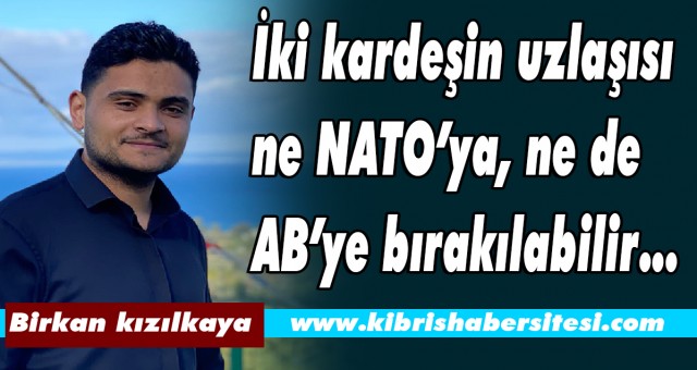 İki kardeşin uzlaşısı ne NATO’ya, ne de AB’ye bırakılabilir…