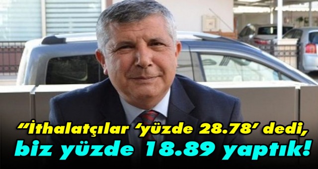 İthalatçılar ‘yüzde 28.78’ dedi, biz yüzde 18.89 yaptık!