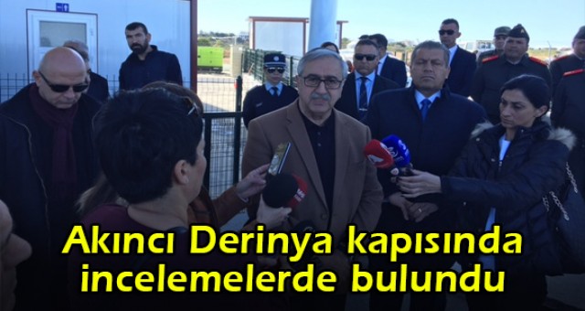 Akıncı Derinya kapısında incelemelerde bulundu