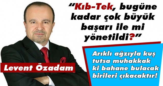 Levent Özadam: “Kıb-Tek, bugüne kadar çok büyük başarı ile mi yönetildi?”